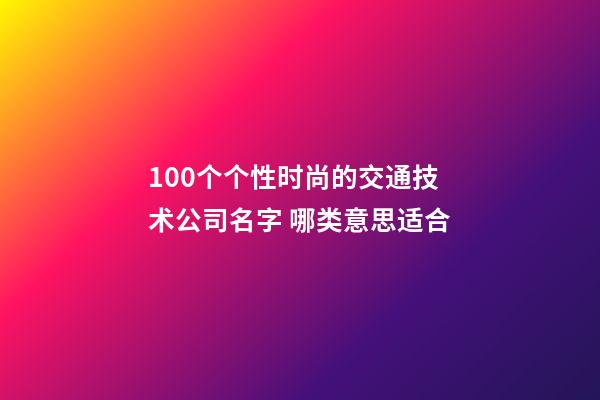 100个个性时尚的交通技术公司名字 哪类意思适合-第1张-公司起名-玄机派